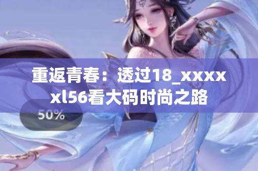 重返青春：透过18_xxxxxl56看大码时尚之路