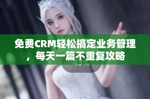免费CRM轻松搞定业务管理，每天一篇不重复攻略