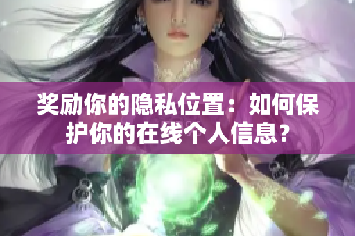 奖励你的隐私位置：如何保护你的在线个人信息？