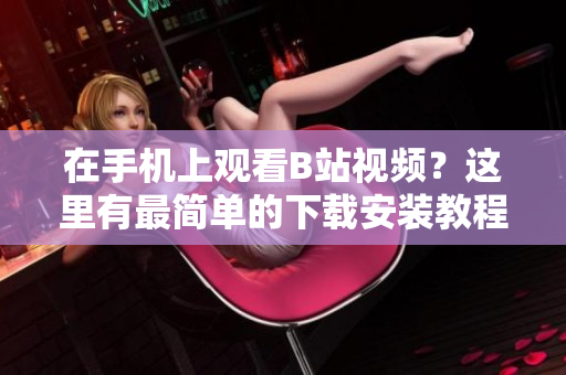 在手机上观看B站视频？这里有最简单的下载安装教程！