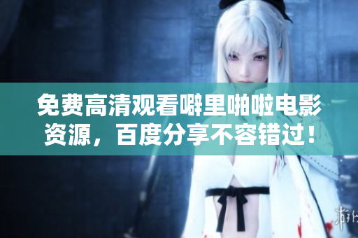免费高清观看噼里啪啦电影资源，百度分享不容错过！