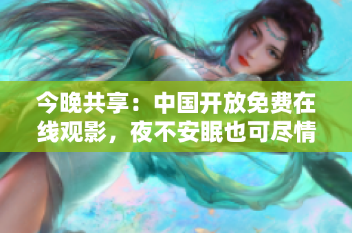 今晚共享：中国开放免费在线观影，夜不安眠也可尽情畅享！