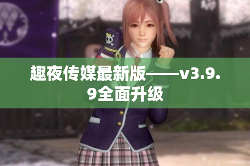 趣夜传媒最新版——v3.9.9全面升级