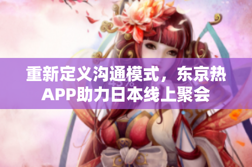 重新定义沟通模式，东京热APP助力日本线上聚会