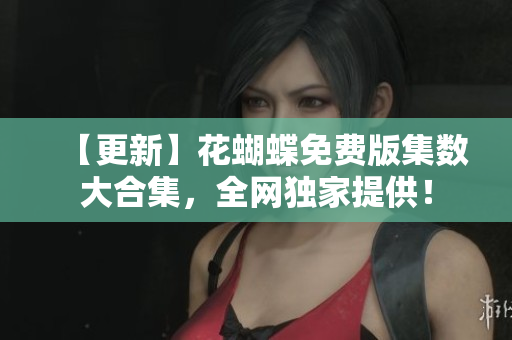 【更新】花蝴蝶免费版集数大合集，全网独家提供！