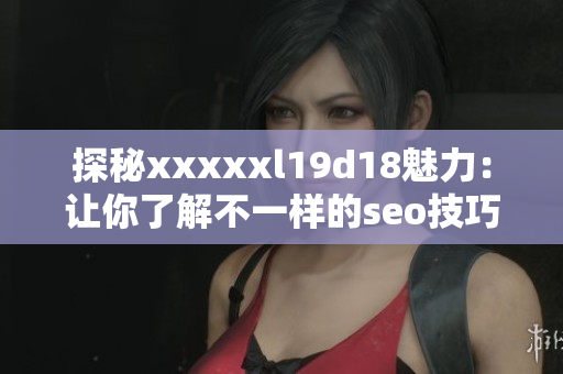 探秘xxxxxl19d18魅力：让你了解不一样的seo技巧