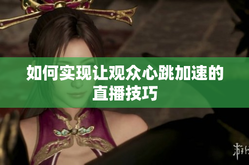 如何实现让观众心跳加速的直播技巧