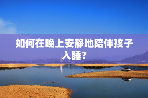 如何在晚上安静地陪伴孩子入睡？
