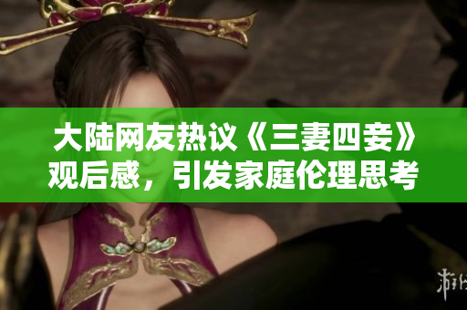大陆网友热议《三妻四妾》观后感，引发家庭伦理思考