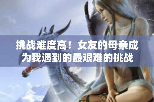 挑战难度高！女友的母亲成为我遇到的最艰难的挑战