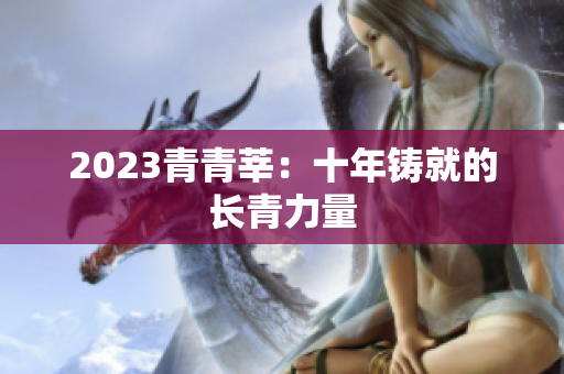 2023青青莘：十年铸就的长青力量