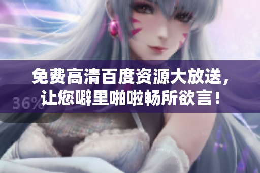 免费高清百度资源大放送，让您噼里啪啦畅所欲言！