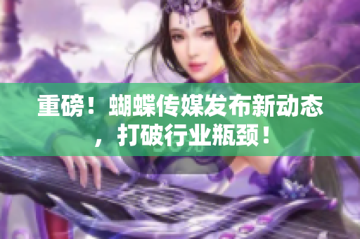 重磅！蝴蝶传媒发布新动态，打破行业瓶颈！