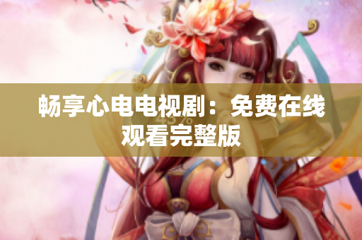 畅享心电电视剧：免费在线观看完整版