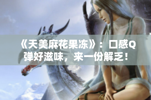 《天美麻花果冻》：口感Q弹好滋味，来一份解乏！