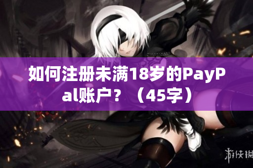 如何注册未满18岁的PayPal账户？（45字）