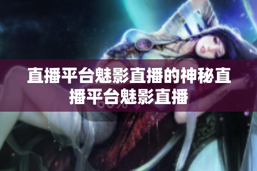 直播平台魅影直播的神秘直播平台魅影直播