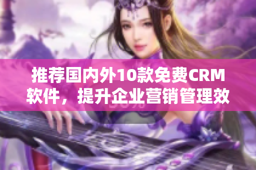 推荐国内外10款免费CRM软件，提升企业营销管理效率