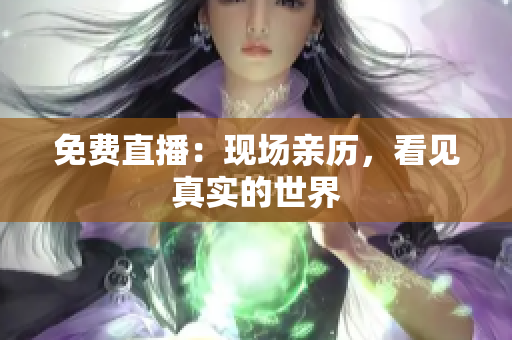 免费直播：现场亲历，看见真实的世界