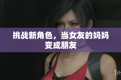 挑战新角色，当女友的妈妈变成朋友