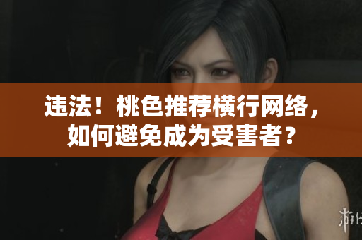 违法！桃色推荐横行网络，如何避免成为受害者？