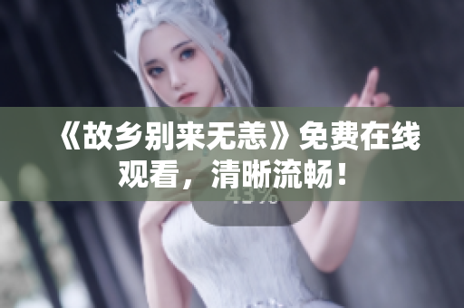 《故乡别来无恙》免费在线观看，清晰流畅！