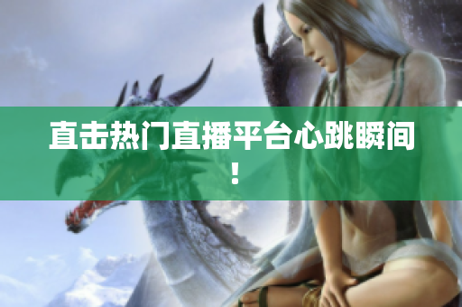 直击热门直播平台心跳瞬间！
