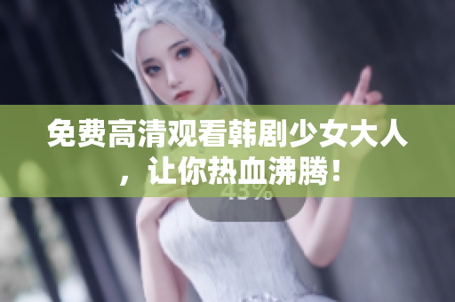 免费高清观看韩剧少女大人，让你热血沸腾！