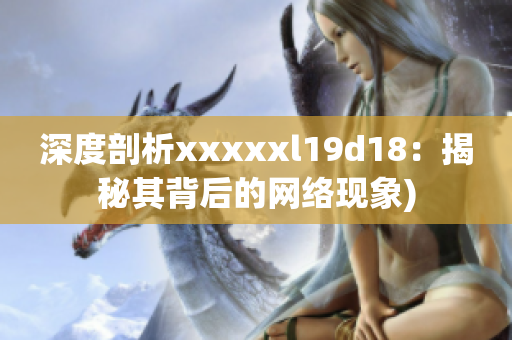深度剖析xxxxxl19d18：揭秘其背后的网络现象)