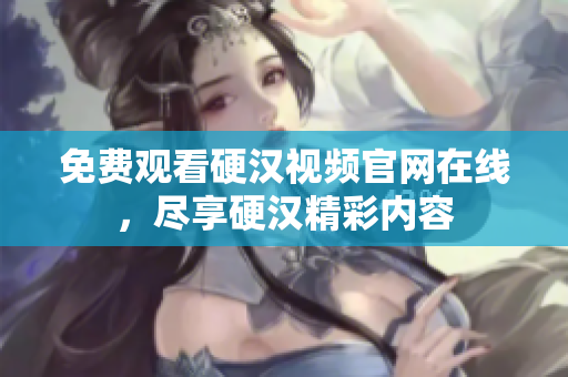 免费观看硬汉视频官网在线，尽享硬汉精彩内容