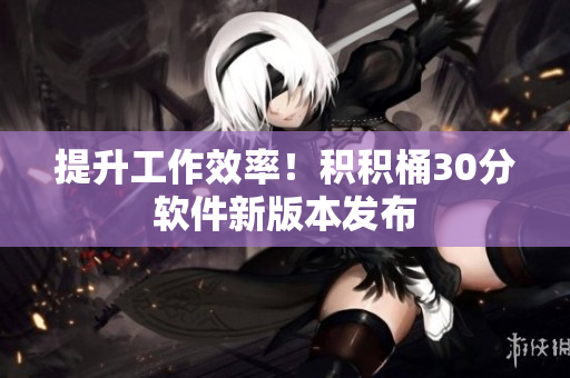 提升工作效率！积积桶30分软件新版本发布