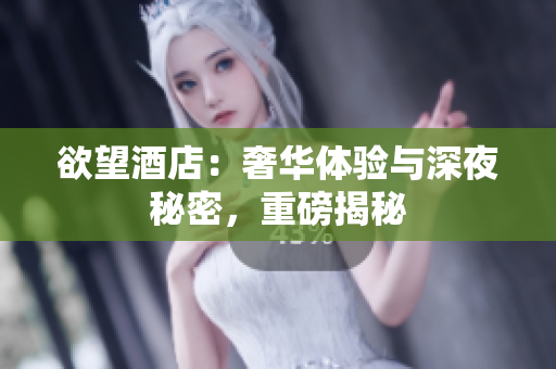 欲望酒店：奢华体验与深夜秘密，重磅揭秘