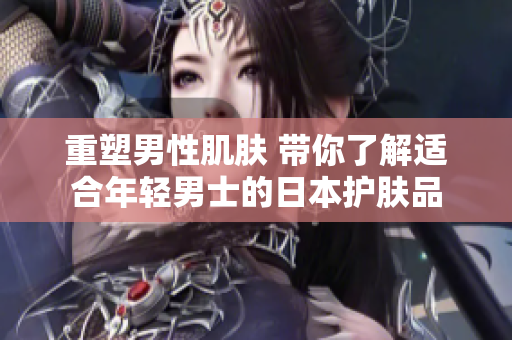 重塑男性肌肤 带你了解适合年轻男士的日本护肤品