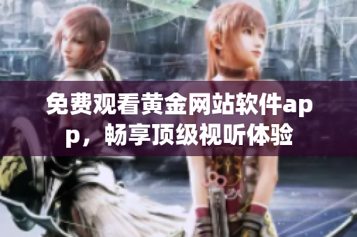 免费观看黄金网站软件app，畅享顶级视听体验