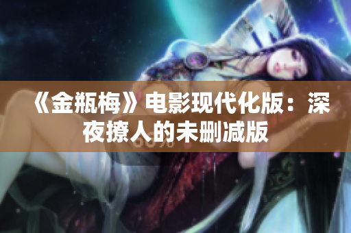 《金瓶梅》电影现代化版：深夜撩人的未删减版