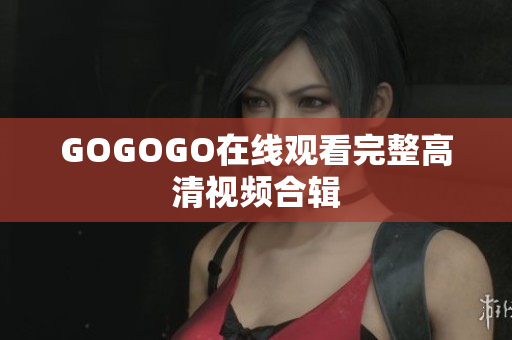 GOGOGO在线观看完整高清视频合辑