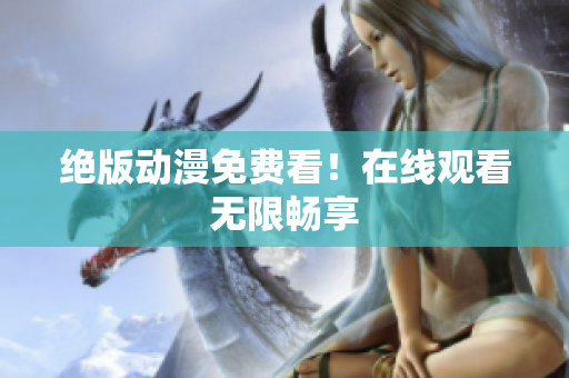 绝版动漫免费看！在线观看无限畅享