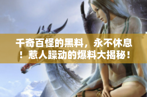 千奇百怪的黑料，永不休息！惹人躁动的爆料大揭秘！
