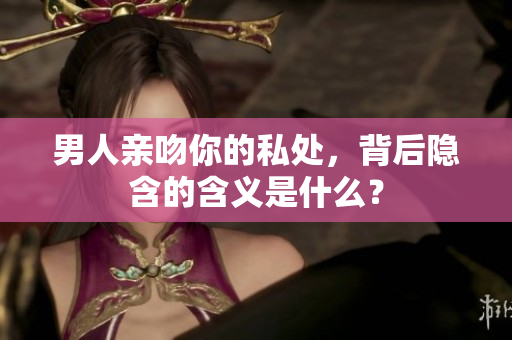 男人亲吻你的私处，背后隐含的含义是什么？