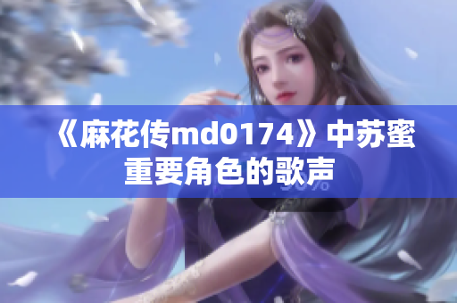《麻花传md0174》中苏蜜重要角色的歌声