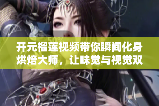 开元榴莲视频带你瞬间化身烘焙大师，让味觉与视觉双倍享受