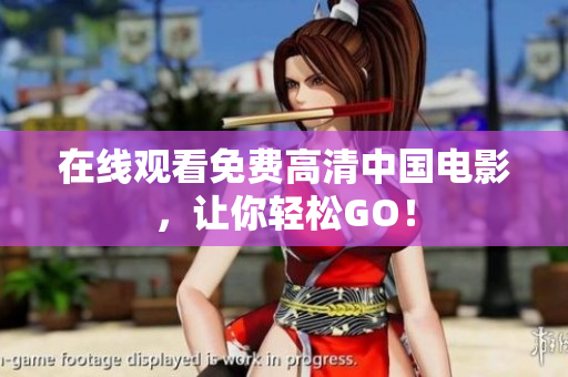 在线观看免费高清中国电影，让你轻松GO！