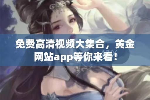 免费高清视频大集合，黄金网站app等你来看！