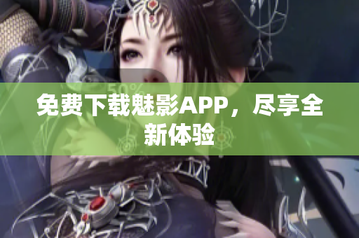 免费下载魅影APP，尽享全新体验