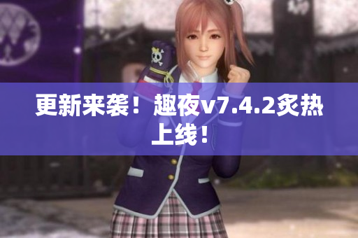 更新来袭！趣夜v7.4.2炙热上线！