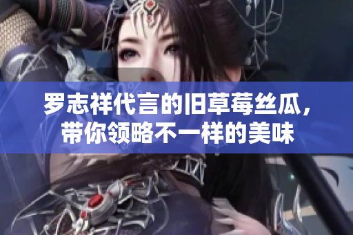 罗志祥代言的旧草莓丝瓜，带你领略不一样的美味