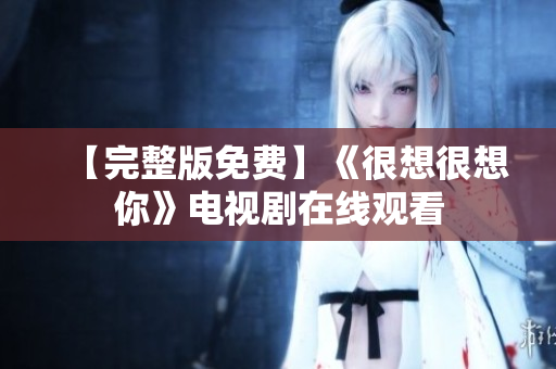 【完整版免费】《很想很想你》电视剧在线观看
