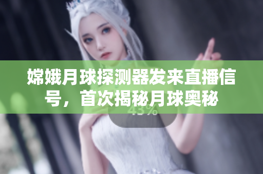 嫦娥月球探测器发来直播信号，首次揭秘月球奥秘