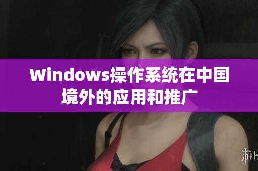 Windows操作系统在中国境外的应用和推广