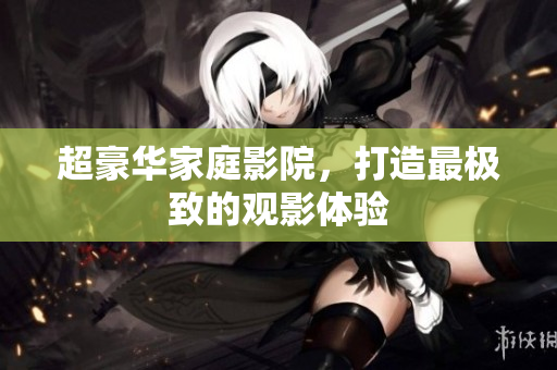超豪华家庭影院，打造最极致的观影体验
